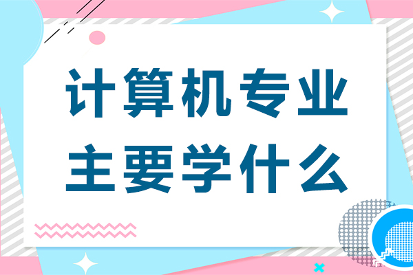 计算机专业主要学什么-计算机专业需要学什么内容
