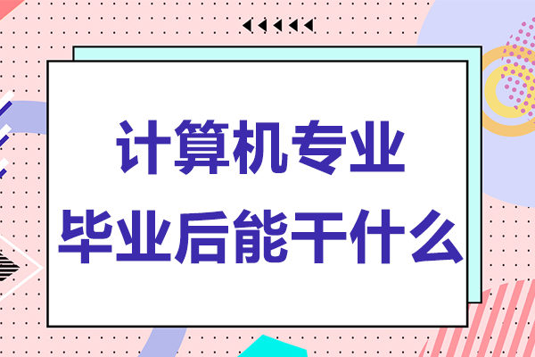 计算机专业毕业后能干什么-计算机专业毕业后可以从事哪些职业