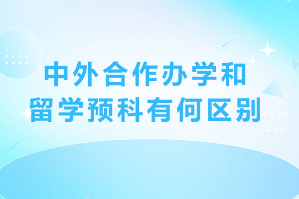 中外合作办学和留学预科有何区别-出国留学预科与中外合作办学有什么区别-留学预科和中外合作办学有什么区别