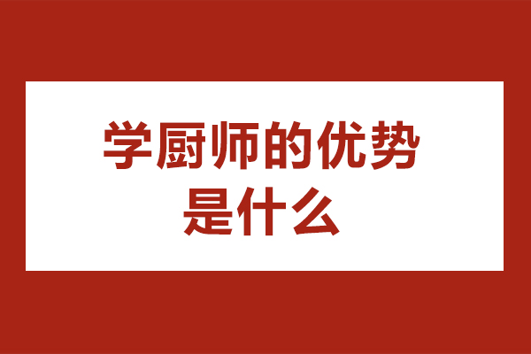 学厨师的优势是什么-学厨师技术有哪些好处
