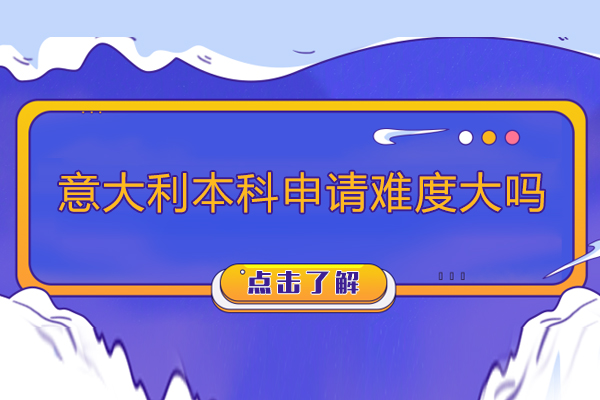 意大利本科申请难度大吗-意大利本科申请难度高吗