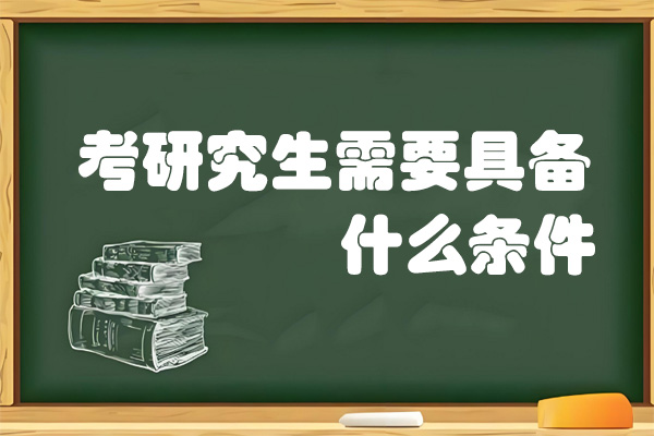 考研究生需要具备什么条件-考研究生需要如何备考