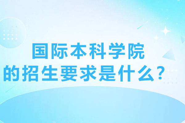 上海大学继续教育国际本科学院的招生要求是什么？