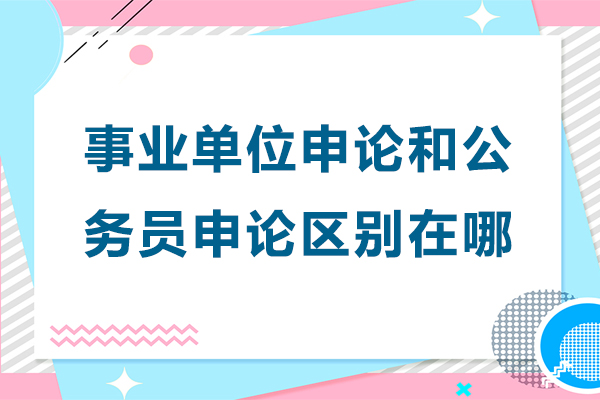 事业单位申论和公务员申论区别在哪-事业单位申论和公务员申论区别是什么