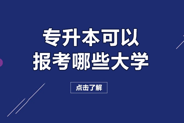 专升本可以报考哪些大学-专升本可以报考什么大学