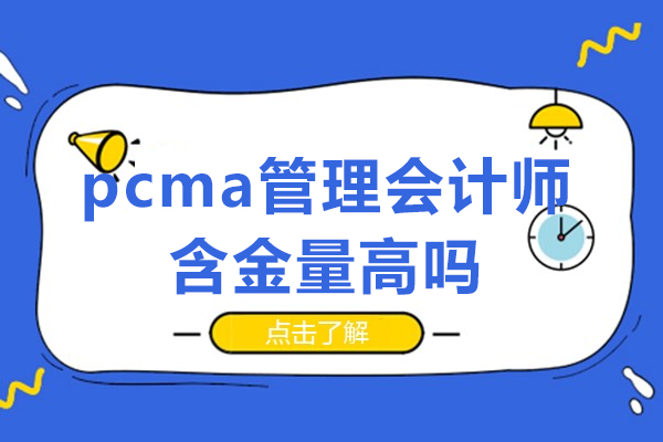 pcma管理会计师含金量高吗-考了有用吗