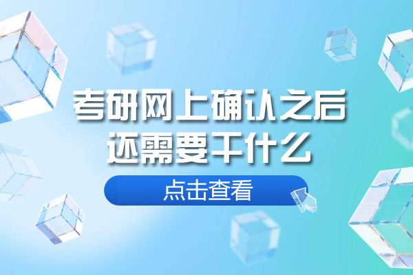 西安考研网上确认之后还需要干什么-还有什么流程