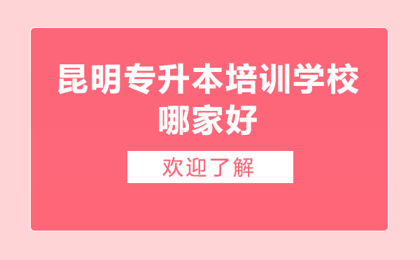 昆明专升本培训学校哪家好-昆明专升本培训学校哪个好