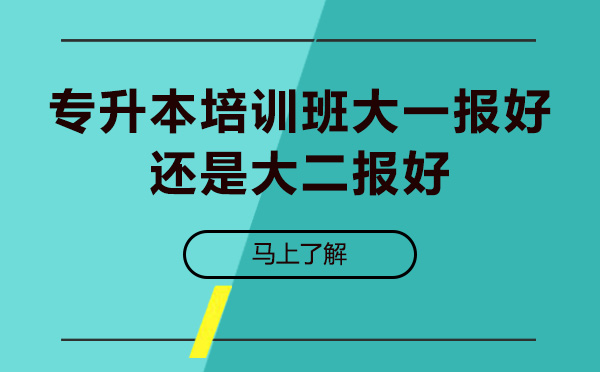 专升本培训班大一报好还是大二报好-专升本培训班大几报比较好