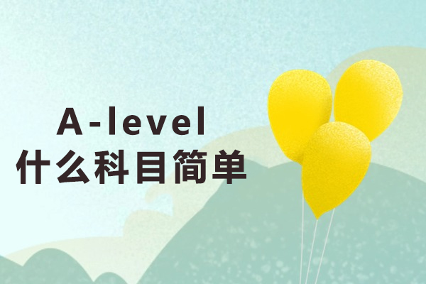 A-level什么科目简单-A-Level哪些科目相对简单