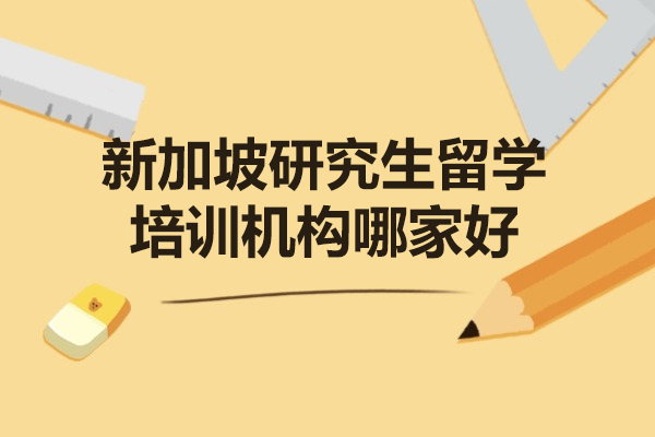 西安新加坡研究生留学培训机构哪家好-申请条件和费用有哪些