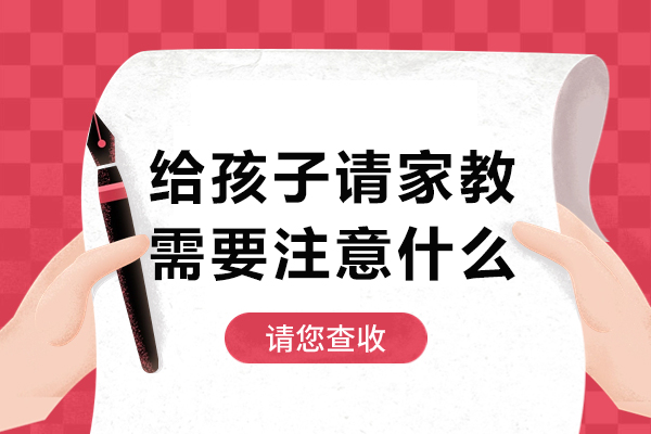 给孩子请家教需要注意什么-给孩子请家教需要注意哪些事项