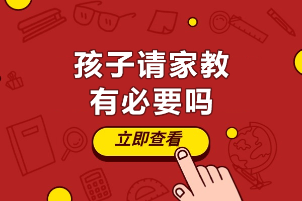 孩子请家教有必要吗-孩子请家教有没有必要呢