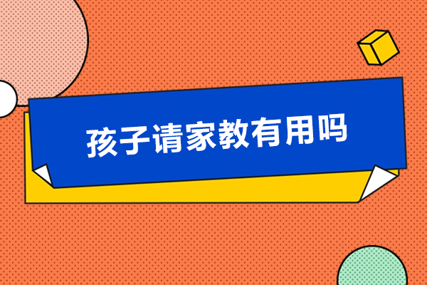 孩子请家教有用吗-孩子请家教有什么用处