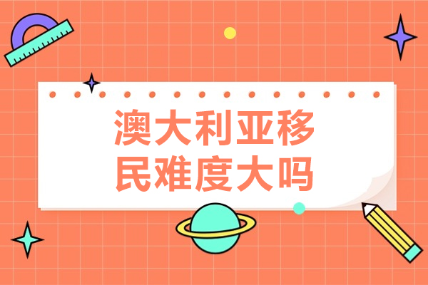 澳大利亚移民难度大吗-澳大利亚移民难度高吗