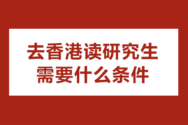 去香港读研究生需要什么条件-香港研究生申请最新条件是哪些