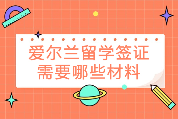 爱尔兰留学签证需要哪些材料-爱尔兰留学申请签证材料有哪些-爱尔兰留学留学要准备什么材料