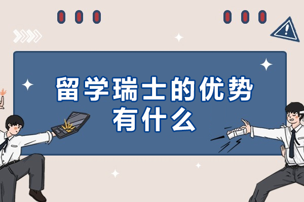 苏州留学瑞士的优势有什么-瑞士留学有什么优势-去瑞士留学有哪些好处-留学瑞士有哪些显著的优势