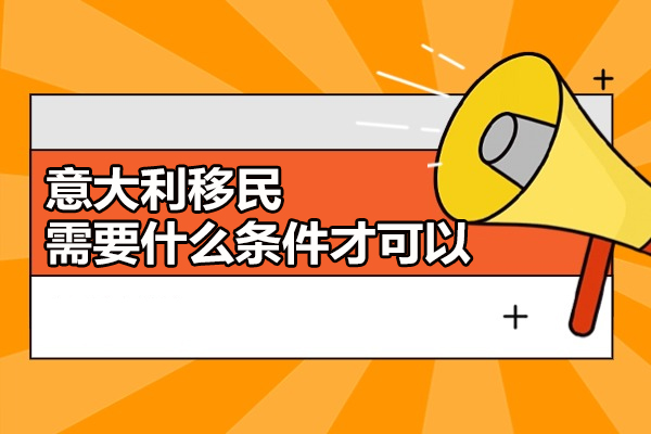 意大利移民需要什么条件才可以-意大利移民的好处