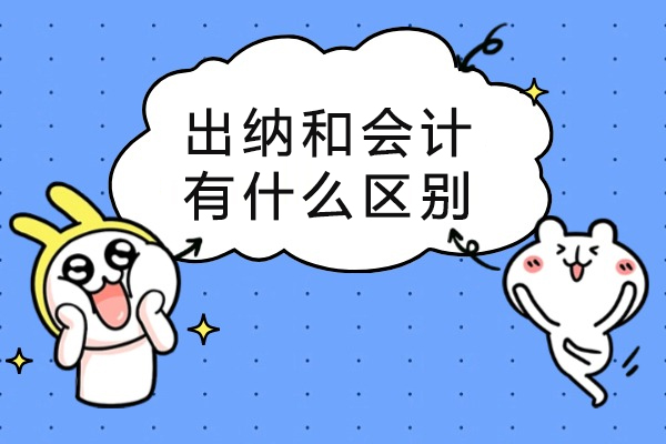 出纳和会计有什么区别-会计与出纳的区别是什么-出纳跟会计的区别有哪些