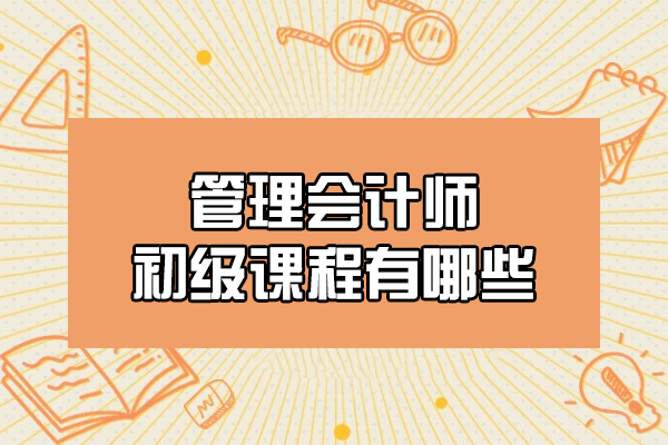 西安管理会计师初级课程有哪些-是什么