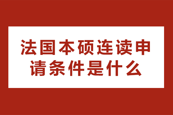 法国本硕连读申请条件是什么-法国本硕连读申请条件有哪些