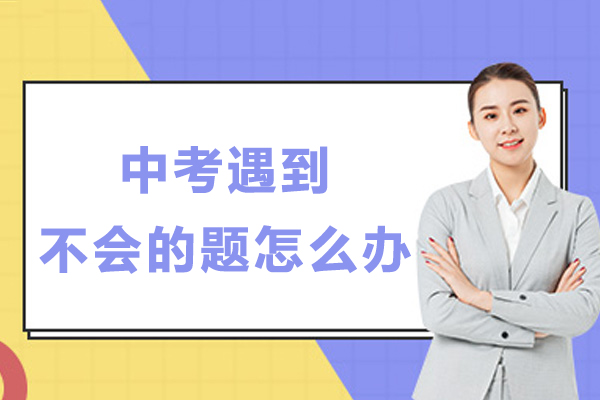 中考遇到不会的题怎么办-中考时遇到不会做的题目怎么办-中考遇到不会做的题怎么办
