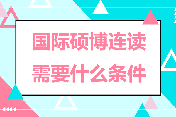 国际硕博连读需要什么条件-国际硕博连读需要哪些条件