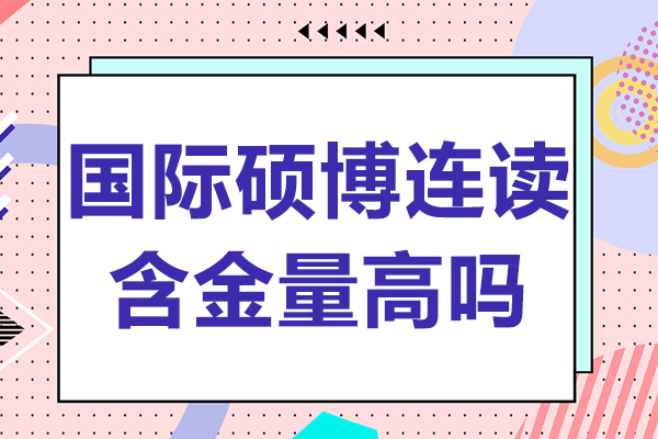 国际硕博连读含金量高吗-国际硕博连读含金量高不高