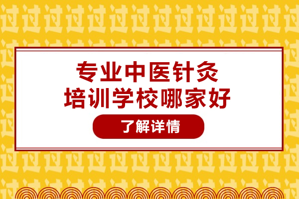 杭州专业中医针灸培训学校哪家好-中医针灸学校哪里-学针灸的培训学校-针灸哪里学比较正规可靠