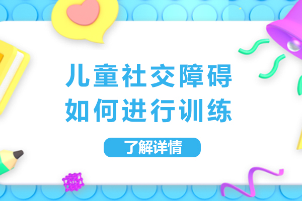 儿童社交障碍如何进行训练-孩子遇到社交困难怎么办-如何帮助孩子提高社交能力-如何训练自闭症儿童社交障碍