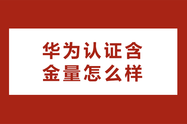 华为认证含金量怎么样-华为认证含金量高吗