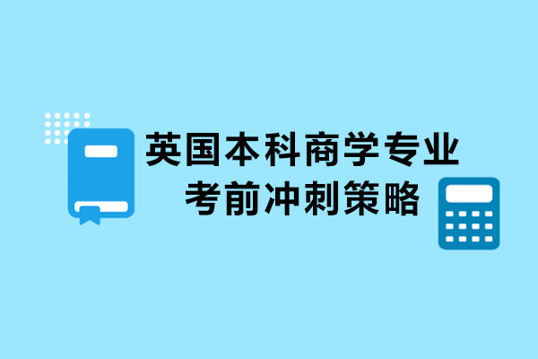 英国本科商学专业考前冲刺策略-英国本科商学专业如何进行考前冲刺