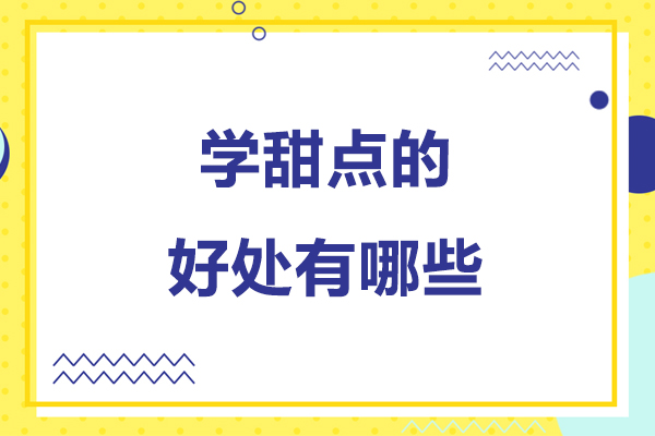 学甜点的好处有哪些-学甜点的好处是什么
