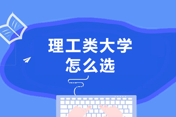 理工类大学怎么选-等级多样的理工大学该如何选择