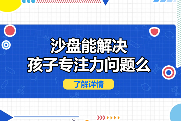 西安沙盘能解决孩子专注力问题么-哪家机构好