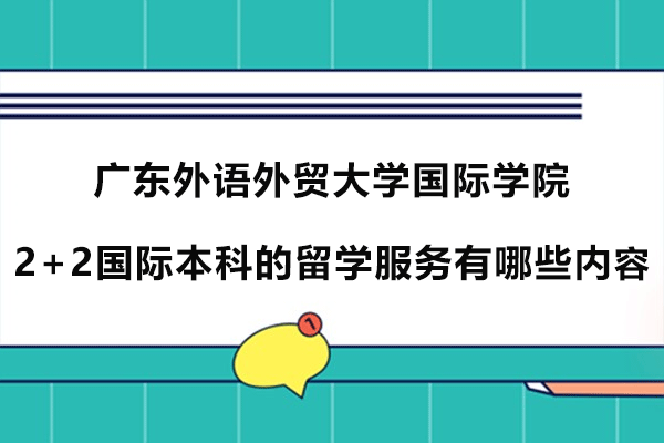 广东外语外贸大学国际学院2+2国际本科的留学服务有哪些内容