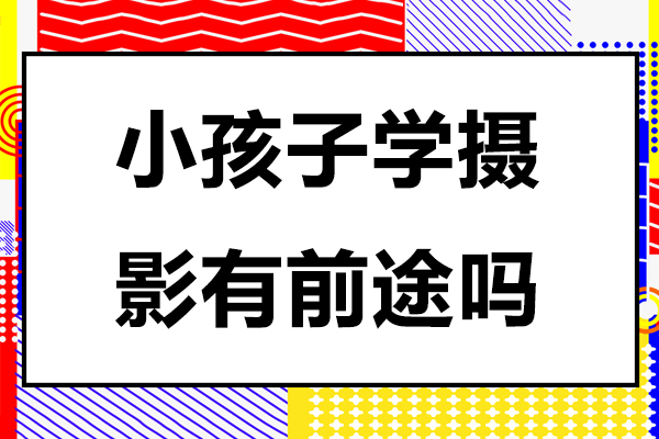 小孩子学摄影有前途吗-小孩子学摄影有没有前途