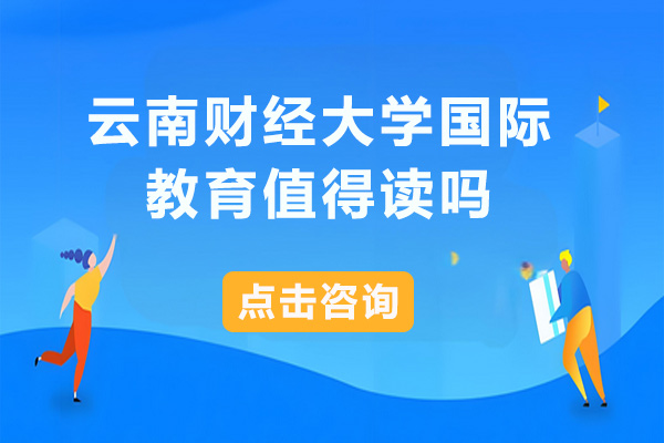 云南财经大学国际教育值得读吗-云南财经大学国际教育关注多吗