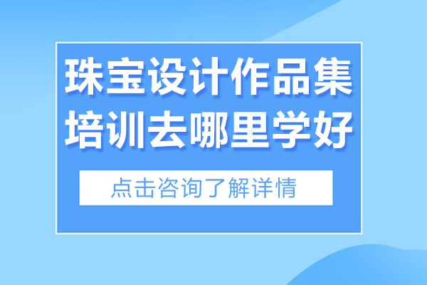 珠宝设计作品集培训去哪里学好-去哪里学珠宝设计作品集培训好