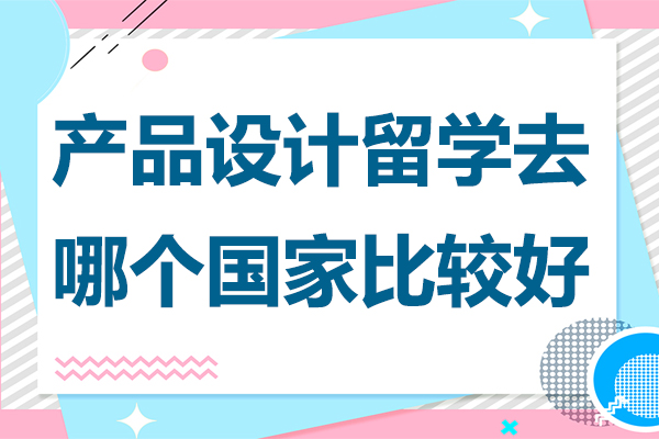 产品设计留学去哪个国家比较好-产品设计留学可以去哪个国家