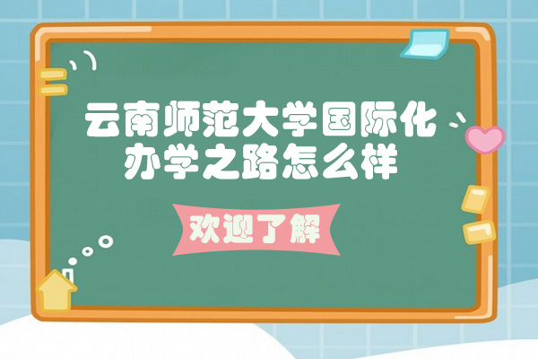 云南师范大学国际化办学之路怎么样-云南师范大学全球教育的优势