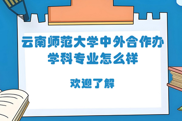 云南师范大学中外合作办学科专业怎么样-云南师范大学中外合作办的专业为何如此火爆