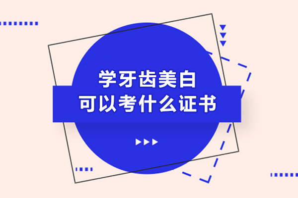 学牙齿美白可以考什么证书-学牙齿美白能考什么证书
