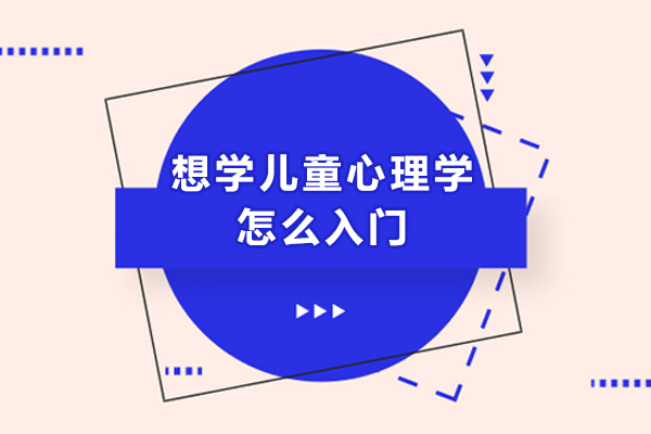 想学儿童心理学怎么入门-自学儿童心理学怎么学