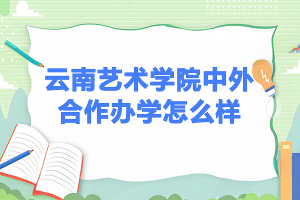 云南艺术学院中外合作办学怎么样-云南艺术学院中外合作办学好不好