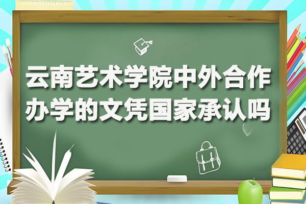 云南艺术学院中外合作办学的文凭国家承认吗-云南艺术学院中外合作办学的文凭国家认可吗