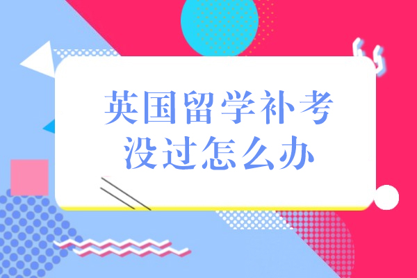 英国留学补考没过怎么办-有哪些方法挽救