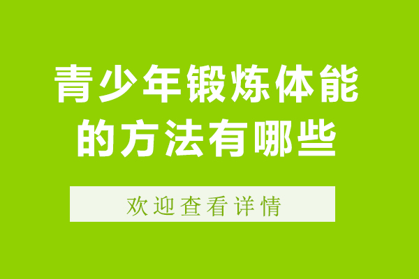 青少年锻炼体能的方法有哪些-青少年锻炼体能的方法和技巧