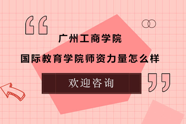 广州工商学院国际教育学院师资力量怎么样？